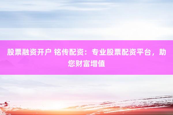 股票融资开户 铭传配资：专业股票配资平台，助您财富增值