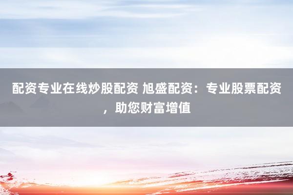 配资专业在线炒股配资 旭盛配资：专业股票配资，助您财富增值