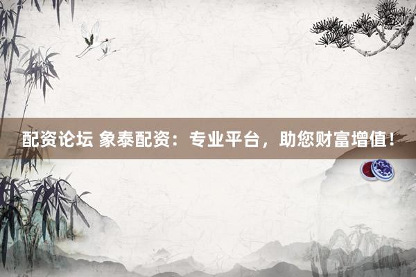 配资论坛 象泰配资：专业平台，助您财富增值！