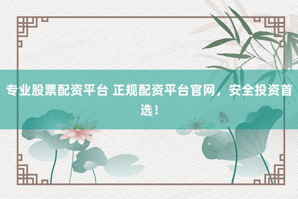 专业股票配资平台 正规配资平台官网，安全投资首选！
