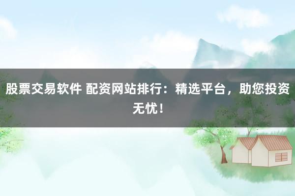 股票交易软件 配资网站排行：精选平台，助您投资无忧！