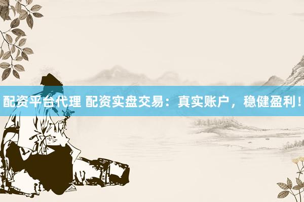 配资平台代理 配资实盘交易：真实账户，稳健盈利！