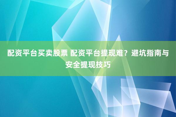 配资平台买卖股票 配资平台提现难？避坑指南与安全提现技巧