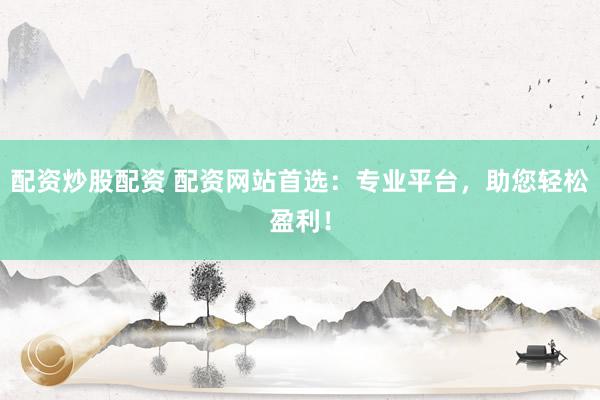 配资炒股配资 配资网站首选：专业平台，助您轻松盈利！