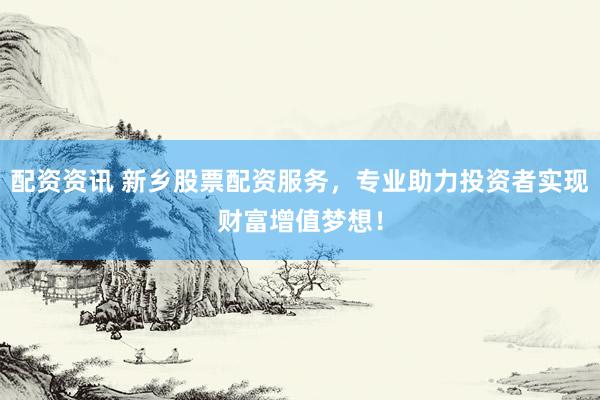 配资资讯 新乡股票配资服务，专业助力投资者实现财富增值梦想！