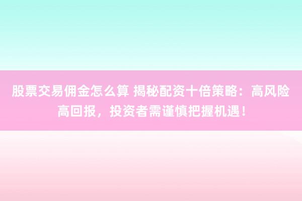 股票交易佣金怎么算 揭秘配资十倍策略：高风险高回报，投资者需谨慎把握机遇！