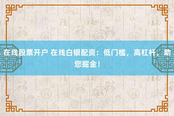 在线股票开户 在线白银配资：低门槛，高杠杆，助您掘金！