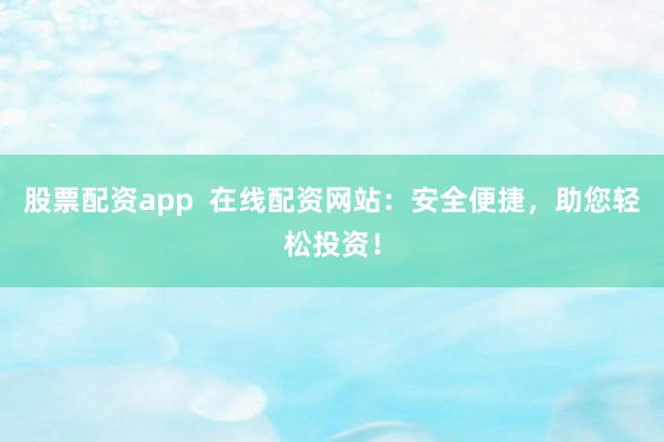 股票配资app  在线配资网站：安全便捷，助您轻松投资！