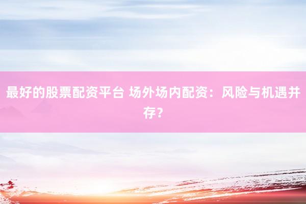 最好的股票配资平台 场外场内配资：风险与机遇并存？