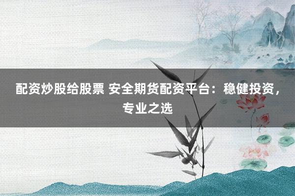 配资炒股给股票 安全期货配资平台：稳健投资，专业之选
