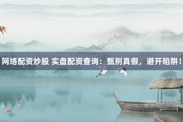 网络配资炒股 实盘配资查询：甄别真假，避开陷阱！