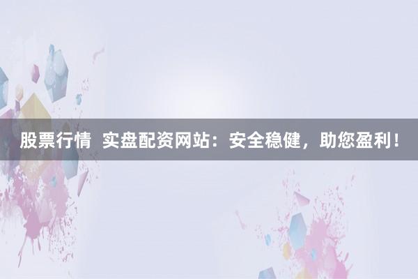 股票行情  实盘配资网站：安全稳健，助您盈利！