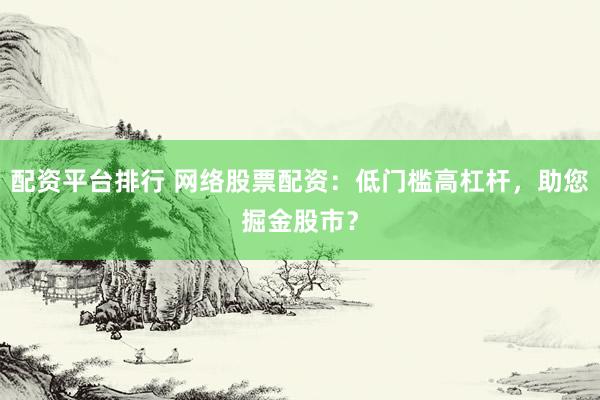 配资平台排行 网络股票配资：低门槛高杠杆，助您掘金股市？