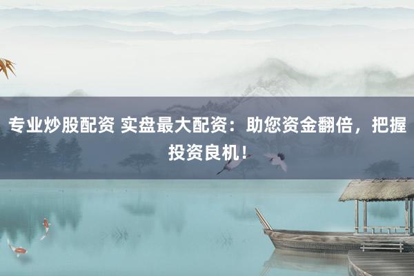 专业炒股配资 实盘最大配资：助您资金翻倍，把握投资良机！