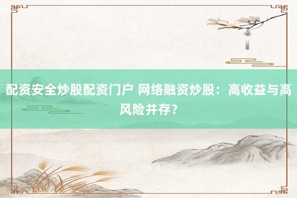 配资安全炒股配资门户 网络融资炒股：高收益与高风险并存？
