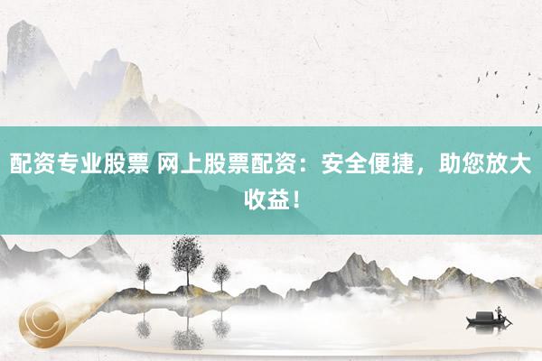 配资专业股票 网上股票配资：安全便捷，助您放大收益！
