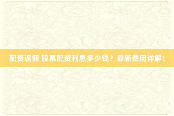 配资返佣 股票配资利息多少钱？最新费用详解！