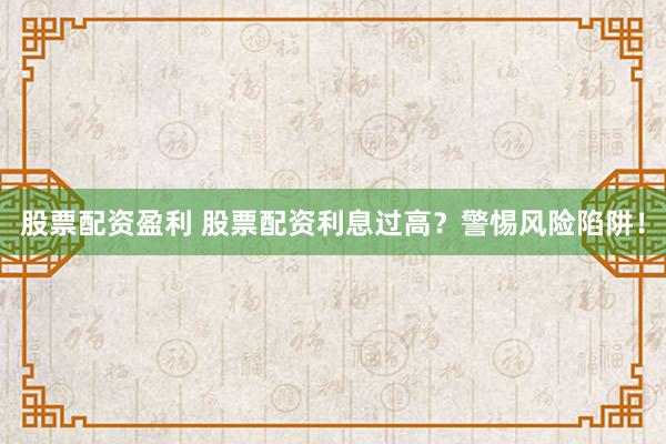 股票配资盈利 股票配资利息过高？警惕风险陷阱！