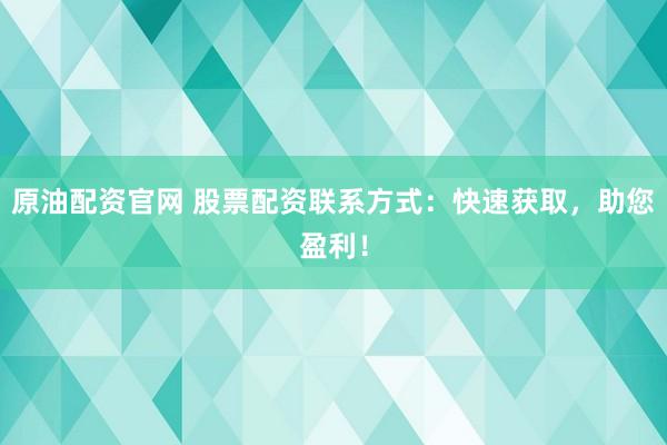 原油配资官网 股票配资联系方式：快速获取，助您盈利！