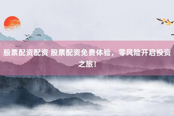 股票配资配资 股票配资免费体验，零风险开启投资之旅！