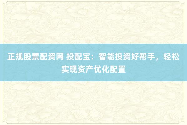 正规股票配资网 投配宝：智能投资好帮手，轻松实现资产优化配置