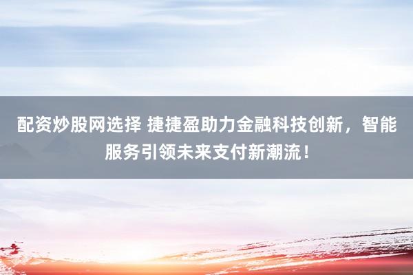 配资炒股网选择 捷捷盈助力金融科技创新，智能服务引领未来支付新潮流！