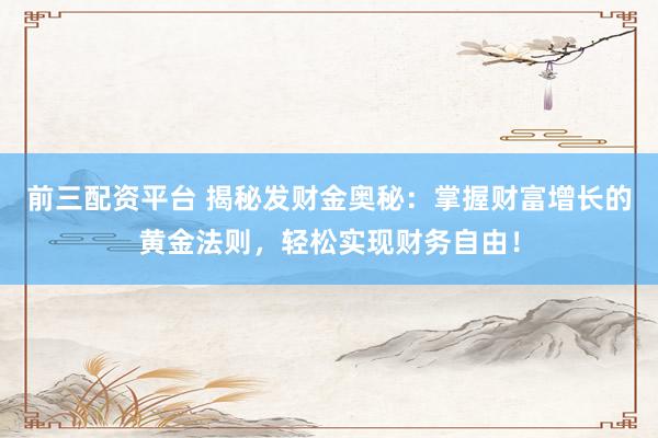 前三配资平台 揭秘发财金奥秘：掌握财富增长的黄金法则，轻松实现财务自由！