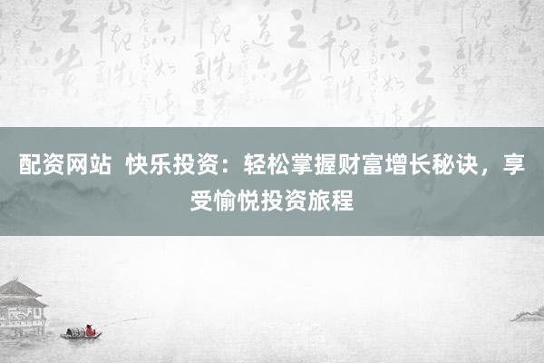配资网站  快乐投资：轻松掌握财富增长秘诀，享受愉悦投资旅程