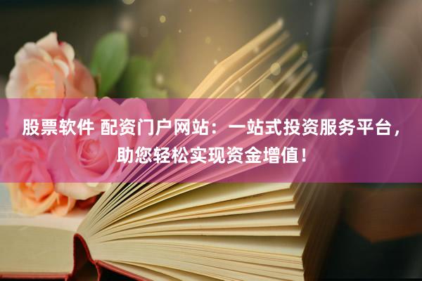 股票软件 配资门户网站：一站式投资服务平台，助您轻松实现资金增值！