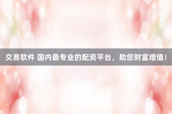交易软件 国内最专业的配资平台，助您财富增值！