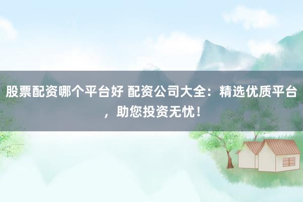 股票配资哪个平台好 配资公司大全：精选优质平台，助您投资无忧！