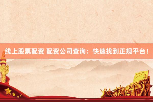 线上股票配资 配资公司查询：快速找到正规平台！