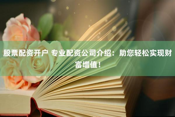 股票配资开户 专业配资公司介绍：助您轻松实现财富增值！