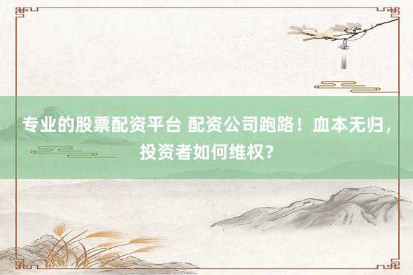 专业的股票配资平台 配资公司跑路！血本无归，投资者如何维权？
