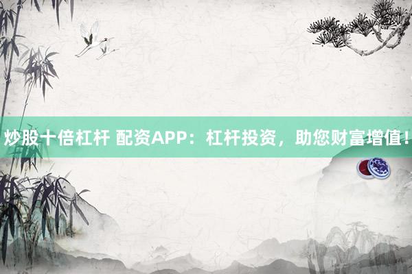 炒股十倍杠杆 配资APP：杠杆投资，助您财富增值！