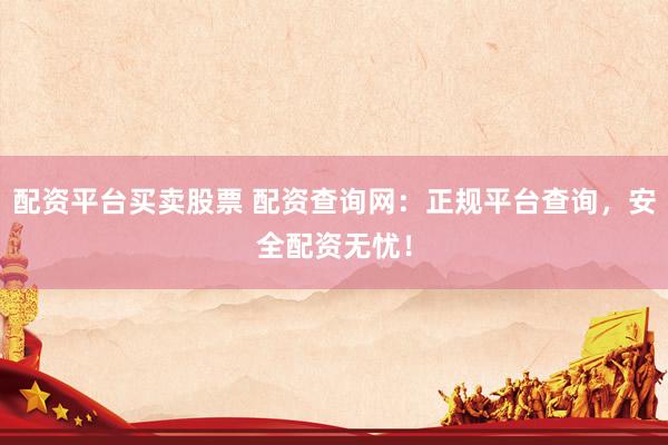 配资平台买卖股票 配资查询网：正规平台查询，安全配资无忧！