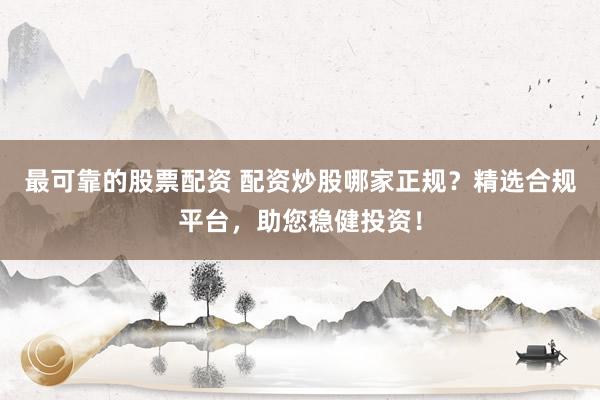 最可靠的股票配资 配资炒股哪家正规？精选合规平台，助您稳健投资！