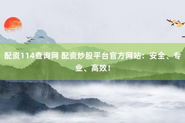配资114查询网 配资炒股平台官方网站：安全、专业、高效！