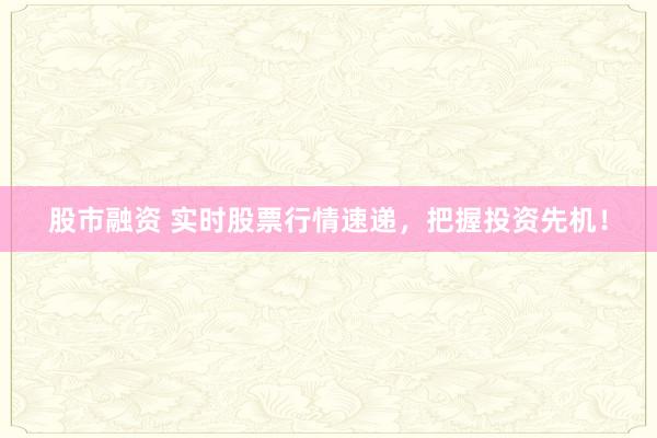 股市融资 实时股票行情速递，把握投资先机！