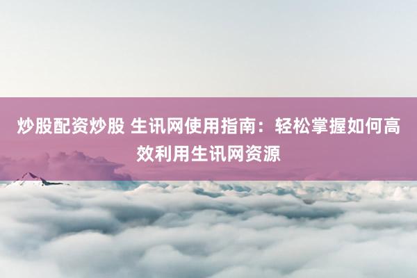炒股配资炒股 生讯网使用指南：轻松掌握如何高效利用生讯网资源