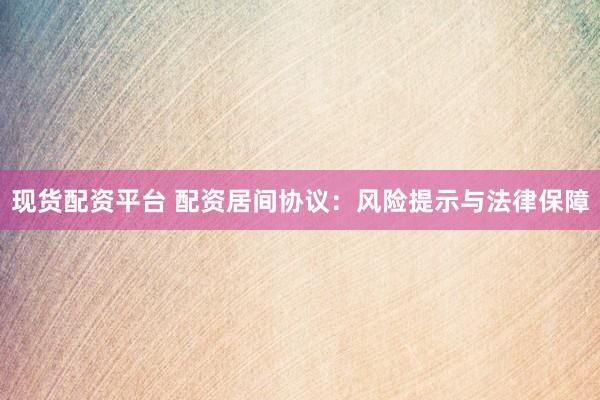 现货配资平台 配资居间协议：风险提示与法律保障