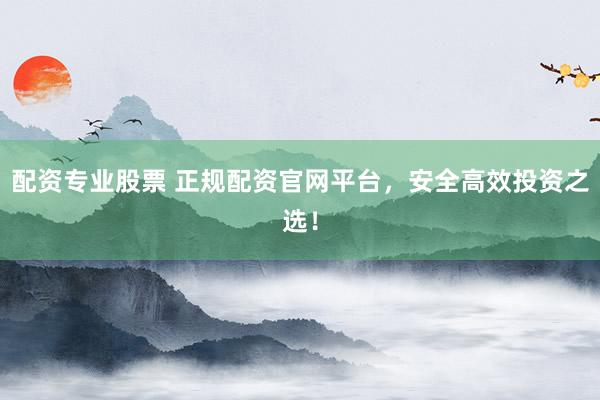 配资专业股票 正规配资官网平台，安全高效投资之选！