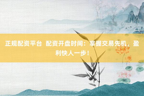 正规配资平台  配资开盘时间：掌握交易先机，盈利快人一步！