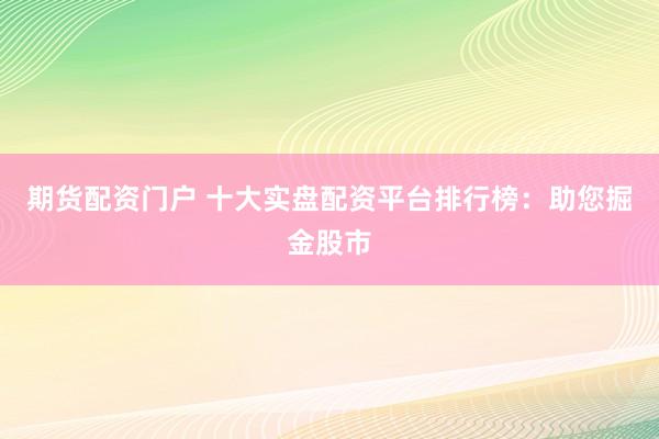 期货配资门户 十大实盘配资平台排行榜：助您掘金股市