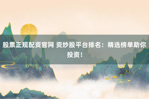 股票正规配资官网 资炒股平台排名：精选榜单助你投资！