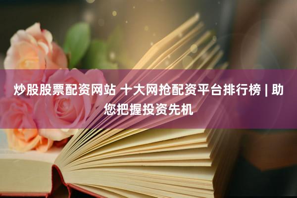 炒股股票配资网站 十大网抢配资平台排行榜 | 助您把握投资先机