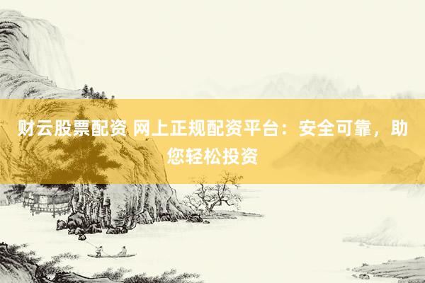 财云股票配资 网上正规配资平台：安全可靠，助您轻松投资