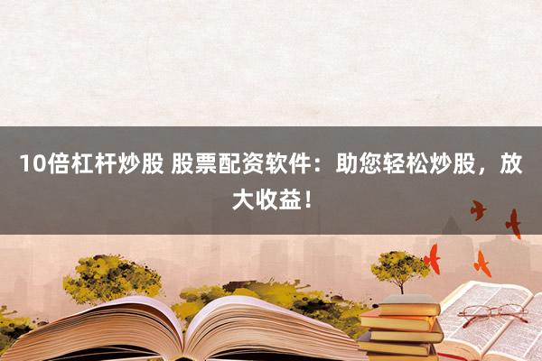 10倍杠杆炒股 股票配资软件：助您轻松炒股，放大收益！