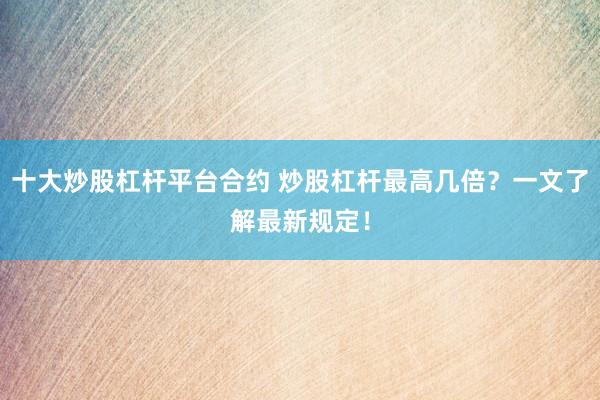 十大炒股杠杆平台合约 炒股杠杆最高几倍？一文了解最新规定！