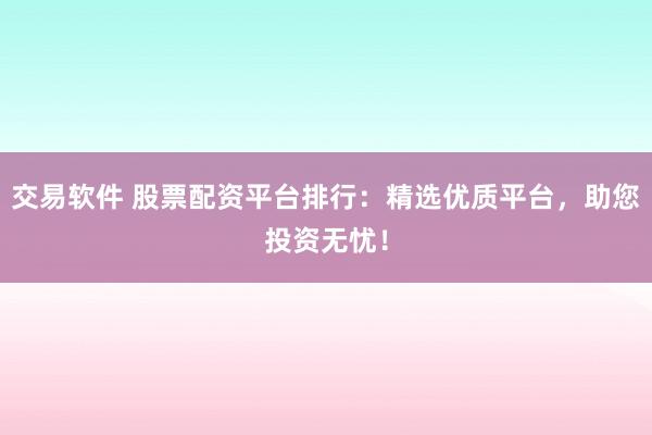 交易软件 股票配资平台排行：精选优质平台，助您投资无忧！